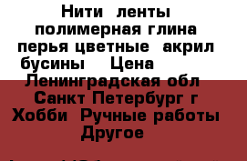 Нити, ленты, полимерная глина, перья цветные, акрил, бусины. › Цена ­ 1 500 - Ленинградская обл., Санкт-Петербург г. Хобби. Ручные работы » Другое   